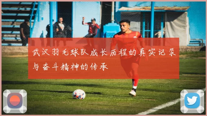 武汉羽毛球队成长历程的真实记录与奋斗精神的传承