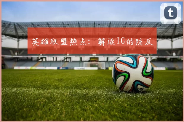英雄联盟热点：解读IG的防反