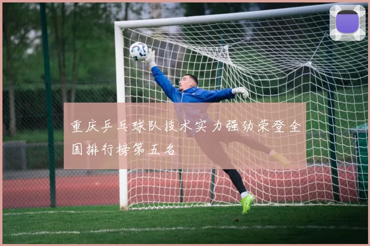 重庆乒乓球队技术实力强劲荣登全国排行榜第五名