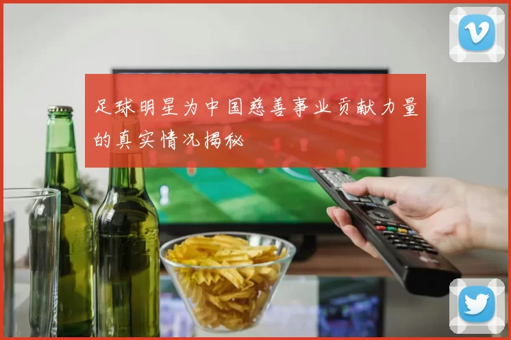 足球明星为中国慈善事业贡献力量的真实情况揭秘