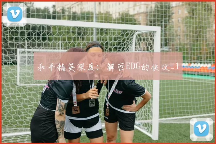 和平精英深度：解密EDG的快攻_1