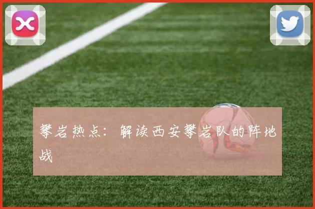 攀岩热点：解读西安攀岩队的阵地战