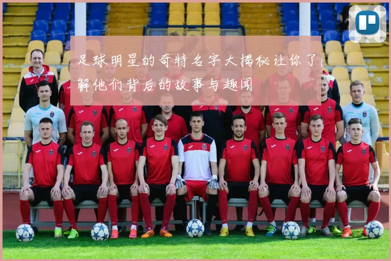 足球明星的奇特名字大揭秘让你了解他们背后的故事与趣闻