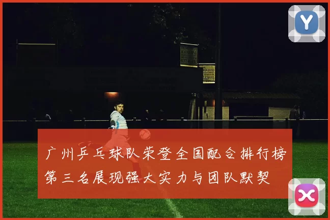 广州乒乓球队荣登全国配合排行榜第三名展现强大实力与团队默契