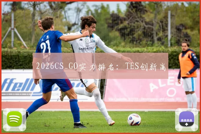 2026CS_GO实力排名：TES创新高