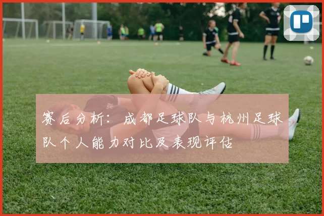 赛后分析：成都足球队与杭州足球队个人能力对比及表现评估