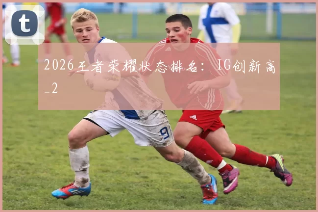 2026王者荣耀状态排名：IG创新高_2